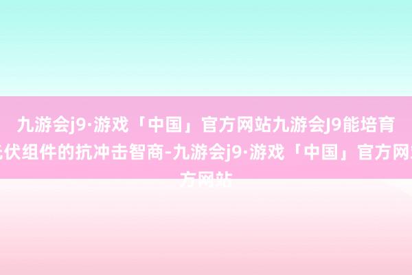 九游会j9·游戏「中国」官方网站九游会J9能培育光伏组件的抗冲击智商-九游会j9·游戏「中国」官方网站