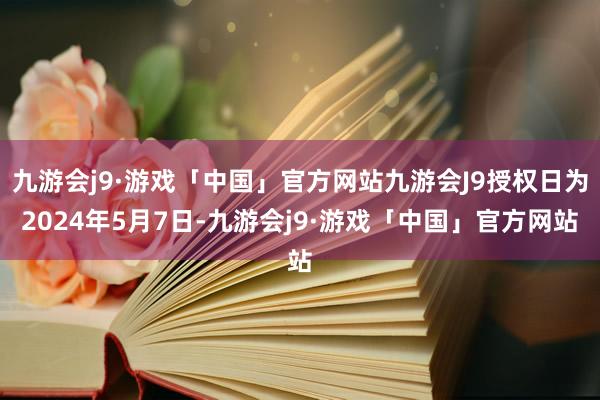 九游会j9·游戏「中国」官方网站九游会J9授权日为2024年5月7日-九游会j9·游戏「中国」官方网站