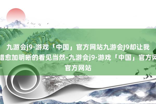 九游会j9·游戏「中国」官方网站九游会J9却让我不错愈加明晰的看见当然-九游会j9·游戏「中国」官方网站