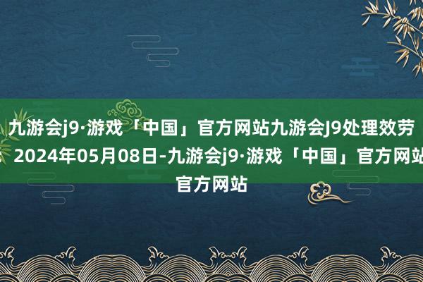 九游会j9·游戏「中国」官方网站九游会J9处理效劳：2024年05月08日-九游会j9·游戏「中国」官方网站