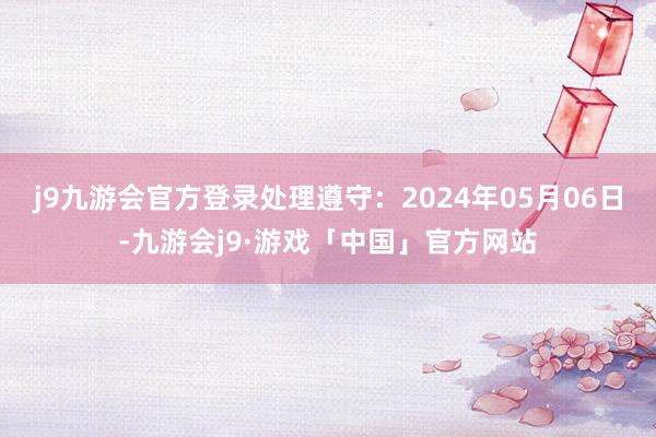 j9九游会官方登录处理遵守：2024年05月06日-九游会j9·游戏「中国」官方网站