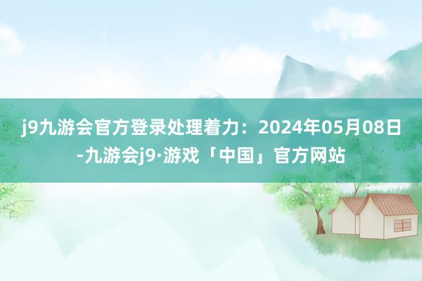 j9九游会官方登录处理着力：2024年05月08日-九游会j9·游戏「中国」官方网站