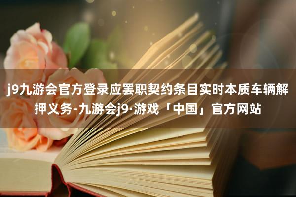 j9九游会官方登录应罢职契约条目实时本质车辆解押义务-九游会j9·游戏「中国」官方网站