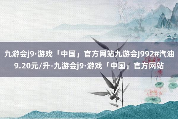 九游会j9·游戏「中国」官方网站九游会J992#汽油9.20元/升-九游会j9·游戏「中国」官方网站