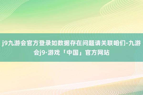 j9九游会官方登录如数据存在问题请关联咱们-九游会j9·游戏「中国」官方网站