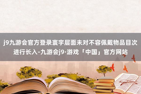 j9九游会官方登录寰宇层面未对不容佩戴物品目次进行长入-九游会j9·游戏「中国」官方网站