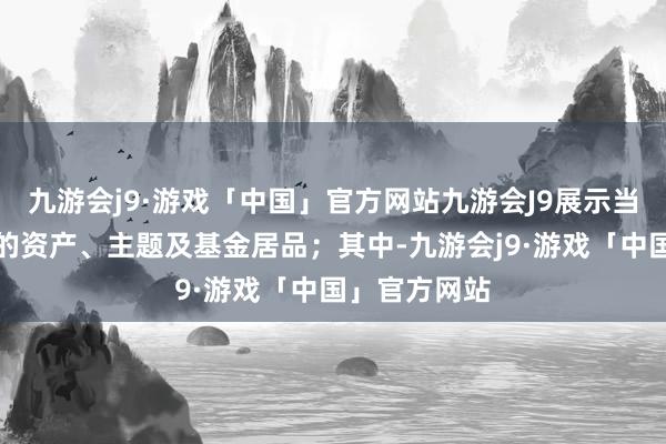 九游会j9·游戏「中国」官方网站九游会J9展示当月值得温柔的资产、主题及基金居品；其中-九游会j9·游戏「中国」官方网站