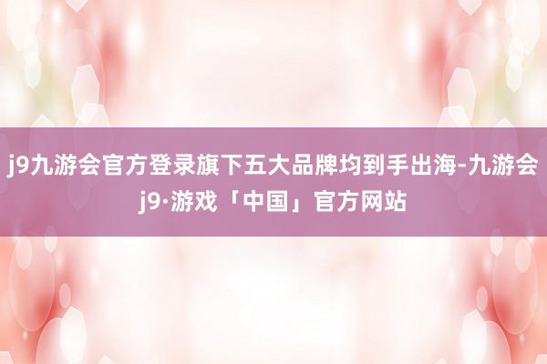 j9九游会官方登录旗下五大品牌均到手出海-九游会j9·游戏「中国」官方网站