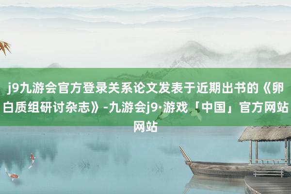 j9九游会官方登录关系论文发表于近期出书的《卵白质组研讨杂志》-九游会j9·游戏「中国」官方网站