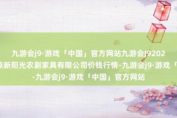 九游会j9·游戏「中国」官方网站九游会J92024年5月13日平凉新阳光农副家具有限公司价钱行情-九游会j9·游戏「中国」官方网站