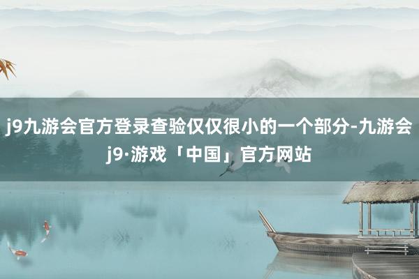 j9九游会官方登录查验仅仅很小的一个部分-九游会j9·游戏「中国」官方网站