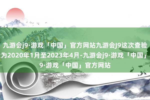 九游会j9·游戏「中国」官方网站九游会J9这次查验的工夫段为2020年1月至2023年4月-九游会j9·游戏「中国」官方网站