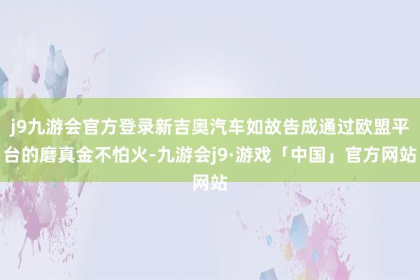 j9九游会官方登录新吉奥汽车如故告成通过欧盟平台的磨真金不怕火-九游会j9·游戏「中国」官方网站