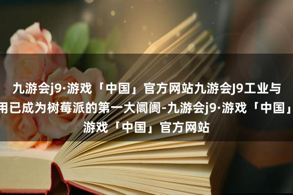 九游会j9·游戏「中国」官方网站九游会J9工业与镶嵌式应用已成为树莓派的第一大阛阓-九游会j9·游戏「中国」官方网站