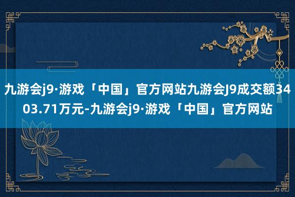 九游会j9·游戏「中国」官方网站九游会J9成交额3403.71万元-九游会j9·游戏「中国」官方网站