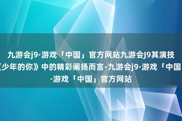 九游会j9·游戏「中国」官方网站九游会J9其演技比较其在《少年的你》中的精彩阐扬而言-九游会j9·游戏「中国」官方网站