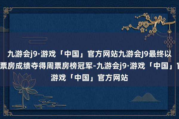 九游会j9·游戏「中国」官方网站九游会J9最终以1.4亿的票房成绩夺得周票房榜冠军-九游会j9·游戏「中国」官方网站