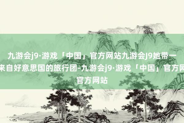 九游会j9·游戏「中国」官方网站九游会J9她带一个来自好意思国的旅行团-九游会j9·游戏「中国」官方网站