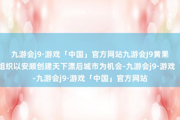 九游会j9·游戏「中国」官方网站九游会J9黄果树旅游区各级党组织以安顺创建天下漂后城市为机会-九游会j9·游戏「中国」官方网站