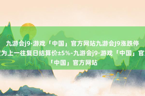 九游会j9·游戏「中国」官方网站九游会J9涨跌停板幅度为上一往复日结算价±5%-九游会j9·游戏「中国」官方网站