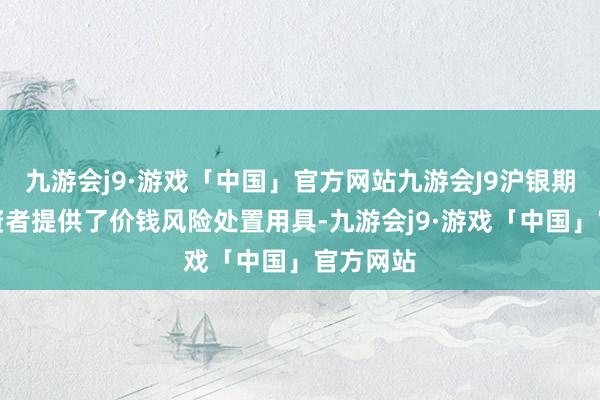 九游会j9·游戏「中国」官方网站九游会J9沪银期货为投资者提供了价钱风险处置用具-九游会j9·游戏「中国」官方网站