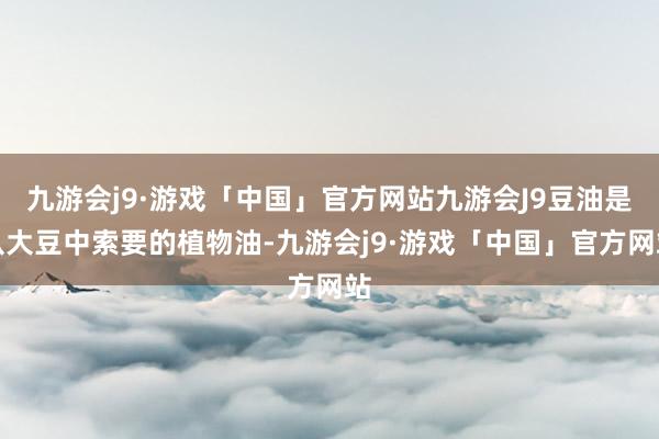 九游会j9·游戏「中国」官方网站九游会J9豆油是从大豆中索要的植物油-九游会j9·游戏「中国」官方网站