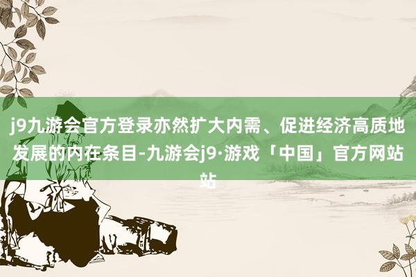 j9九游会官方登录亦然扩大内需、促进经济高质地发展的内在条目-九游会j9·游戏「中国」官方网站