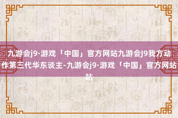 九游会j9·游戏「中国」官方网站九游会J9我方动作第三代华东谈主-九游会j9·游戏「中国」官方网站