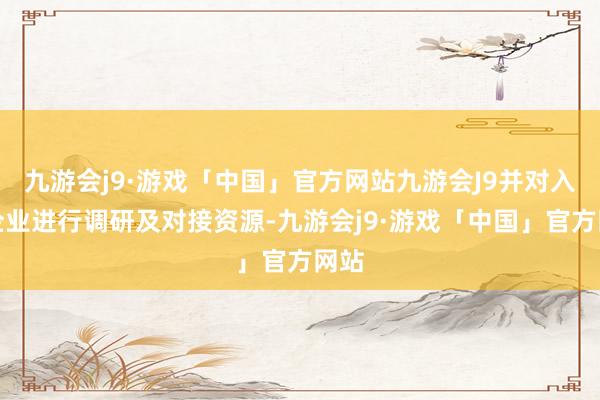 九游会j9·游戏「中国」官方网站九游会J9并对入库企业进行调研及对接资源-九游会j9·游戏「中国」官方网站