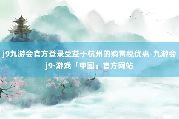 j9九游会官方登录受益于杭州的购置税优惠-九游会j9·游戏「中国」官方网站