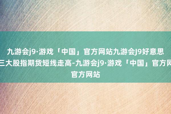 九游会j9·游戏「中国」官方网站九游会J9好意思股三大股指期货短线走高-九游会j9·游戏「中国」官方网站