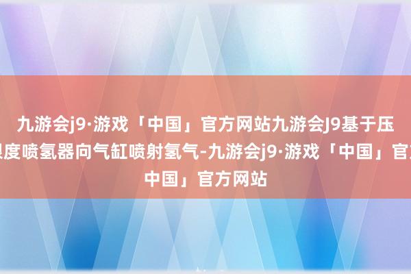 九游会j9·游戏「中国」官方网站九游会J9基于压力值限度喷氢器向气缸喷射氢气-九游会j9·游戏「中国」官方网站