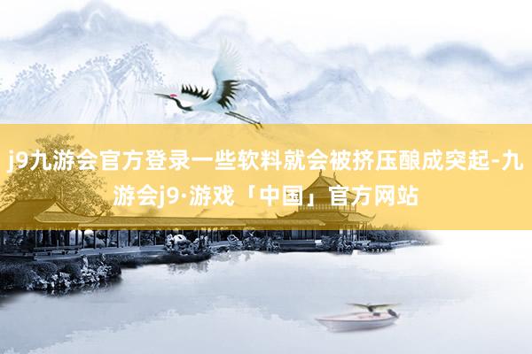 j9九游会官方登录一些软料就会被挤压酿成突起-九游会j9·游戏「中国」官方网站