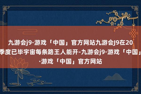 九游会j9·游戏「中国」官方网站九游会J9在2024年第三季度已毕宇宙每条路王人能开-九游会j9·游戏「中国」官方网站