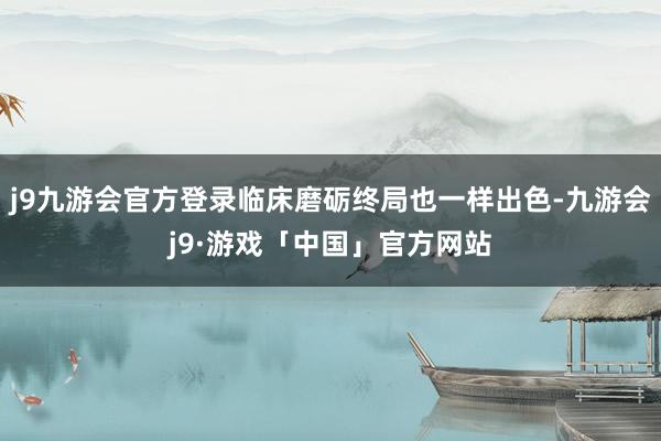 j9九游会官方登录临床磨砺终局也一样出色-九游会j9·游戏「中国」官方网站