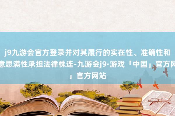 j9九游会官方登录并对其履行的实在性、准确性和好意思满性承担法律株连-九游会j9·游戏「中国」官方网站