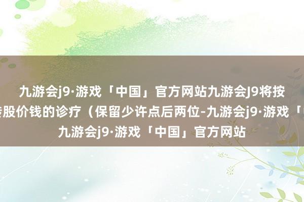 九游会j9·游戏「中国」官方网站九游会J9将按下述公式进行转股价钱的诊疗（保留少许点后两位-九游会j9·游戏「中国」官方网站