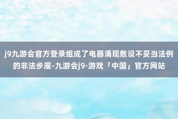 j9九游会官方登录组成了电器涌现敷设不妥当法例的非法步履-九游会j9·游戏「中国」官方网站