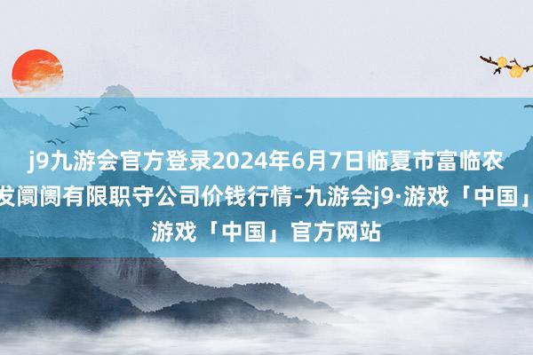 j9九游会官方登录2024年6月7日临夏市富临农副家具批发阛阓有限职守公司价钱行情-九游会j9·游戏「中国」官方网站