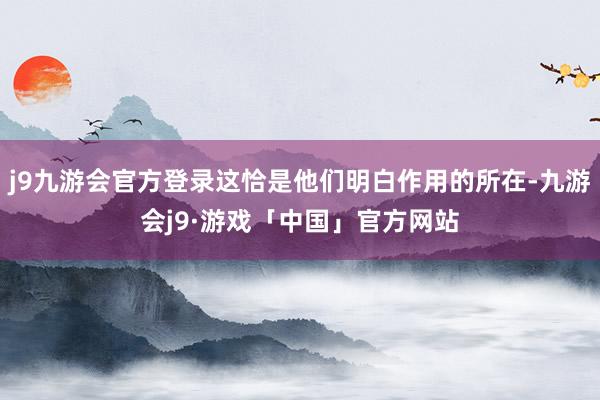 j9九游会官方登录这恰是他们明白作用的所在-九游会j9·游戏「中国」官方网站