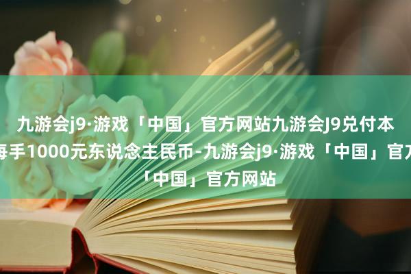 九游会j9·游戏「中国」官方网站九游会J9兑付本金为每手1000元东说念主民币-九游会j9·游戏「中国」官方网站