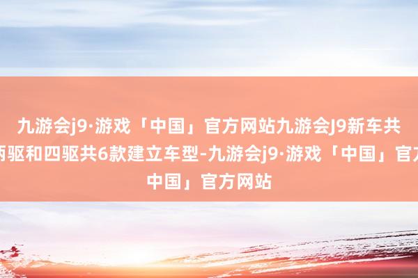 九游会j9·游戏「中国」官方网站九游会J9新车共推出两驱和四驱共6款建立车型-九游会j9·游戏「中国」官方网站