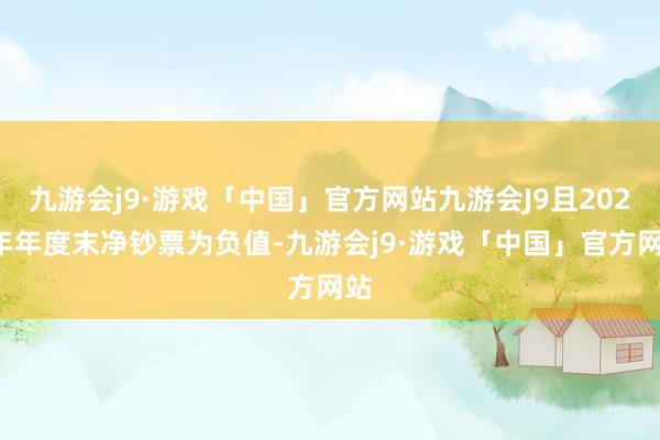 九游会j9·游戏「中国」官方网站九游会J9且2023年年度末净钞票为负值-九游会j9·游戏「中国」官方网站