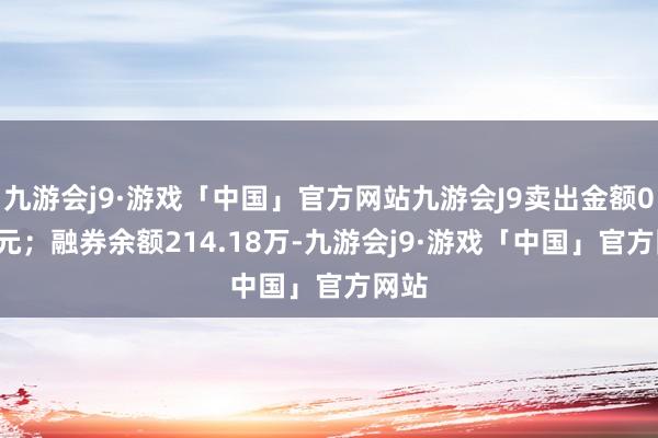 九游会j9·游戏「中国」官方网站九游会J9卖出金额0.00元；融券余额214.18万-九游会j9·游戏「中国」官方网站