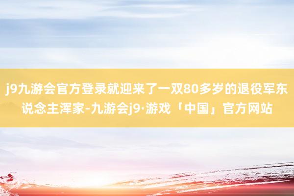 j9九游会官方登录就迎来了一双80多岁的退役军东说念主浑家-九游会j9·游戏「中国」官方网站