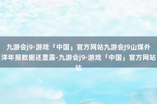 九游会j9·游戏「中国」官方网站九游会J9山煤外洋年报数据还显露-九游会j9·游戏「中国」官方网站