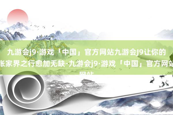 九游会j9·游戏「中国」官方网站九游会J9让你的张家界之行愈加无缺-九游会j9·游戏「中国」官方网站