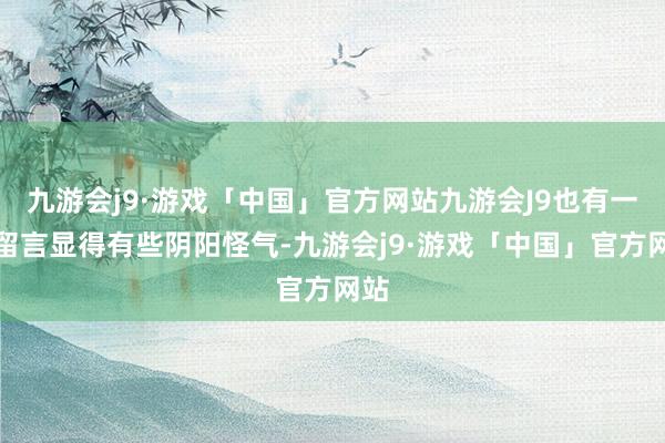 九游会j9·游戏「中国」官方网站九游会J9也有一些留言显得有些阴阳怪气-九游会j9·游戏「中国」官方网站