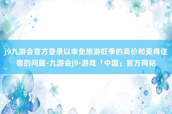 j9九游会官方登录以幸免旅游旺季的高价和莫得住宿的问题-九游会j9·游戏「中国」官方网站