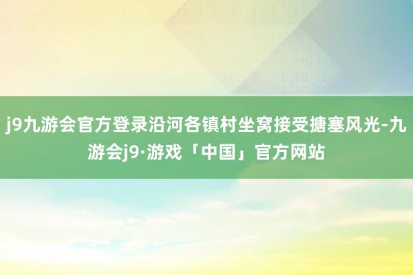 j9九游会官方登录沿河各镇村坐窝接受搪塞风光-九游会j9·游戏「中国」官方网站